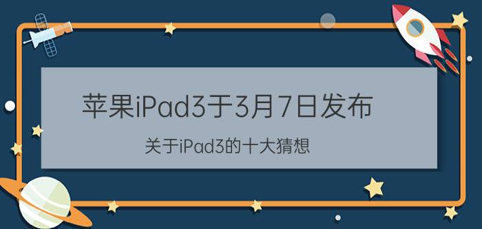 苹果iPad3于3月7日发布 关于iPad3的十大猜想